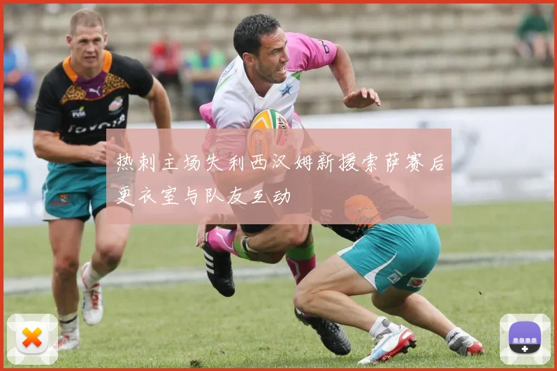 热刺主场失利西汉姆新援索萨赛后更衣室与队友互动