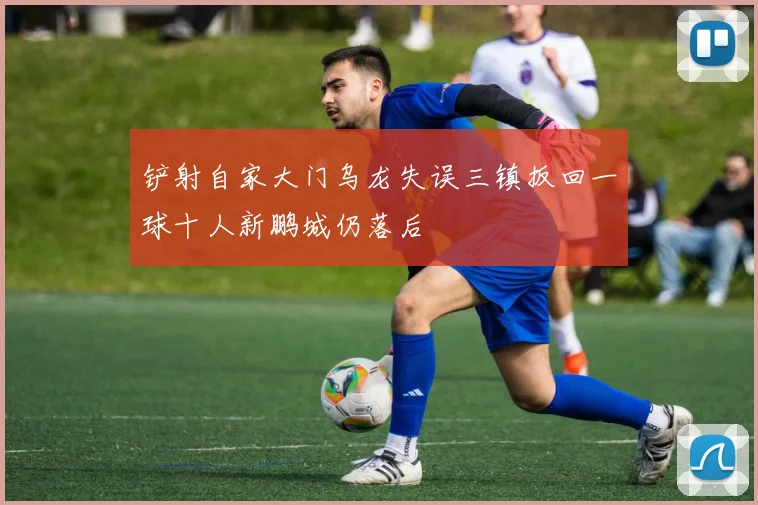 铲射自家大门乌龙失误三镇扳回一球十人新鹏城仍落后