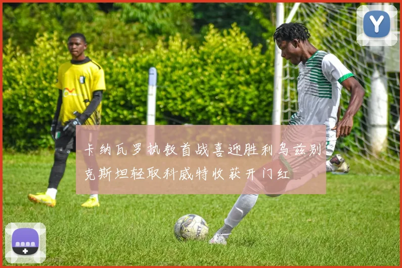 卡纳瓦罗执教首战喜迎胜利乌兹别克斯坦轻取科威特收获开门红