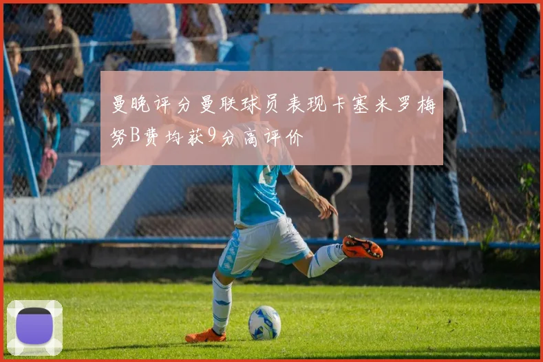 曼晚评分曼联球员表现卡塞米罗梅努B费均获9分高评价