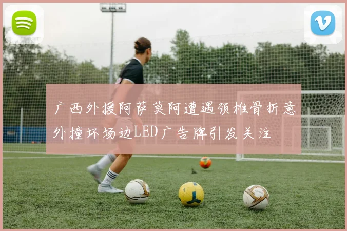 广西外援阿萨莫阿遭遇颈椎骨折意外撞坏场边LED广告牌引发关注