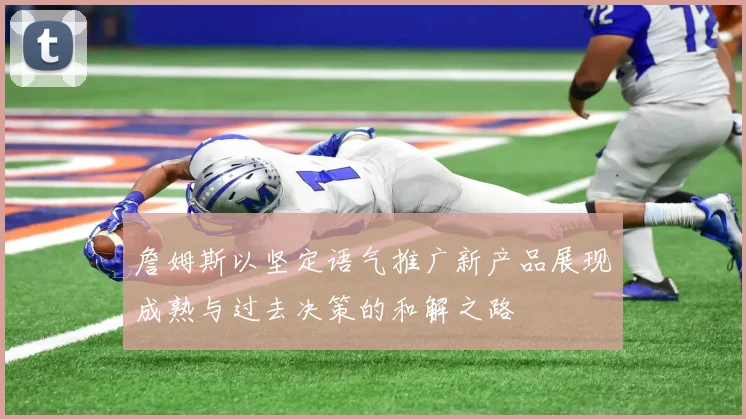 詹姆斯以坚定语气推广新产品展现成熟与过去决策的和解之路