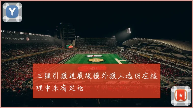 三镇引援进展缓慢外援人选仍在梳理中未有定论