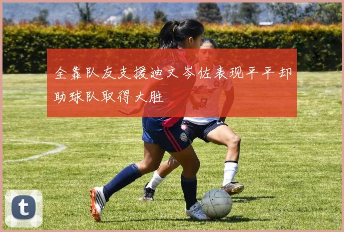 全靠队友支援迪文岑佐表现平平却助球队取得大胜