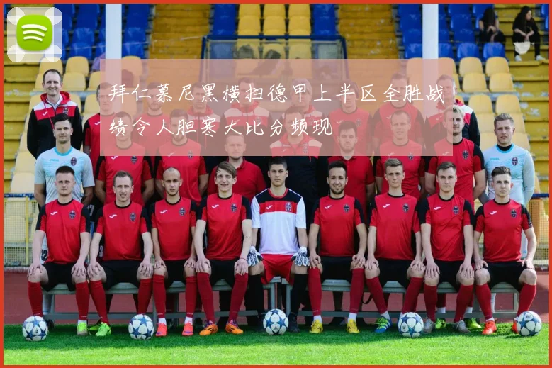 拜仁慕尼黑横扫德甲上半区全胜战绩令人胆寒大比分频现