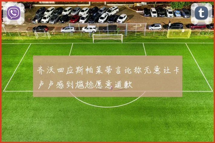 齐沃回应斯帕莱蒂言论称无意让卡卢卢感到尴尬愿意道歉