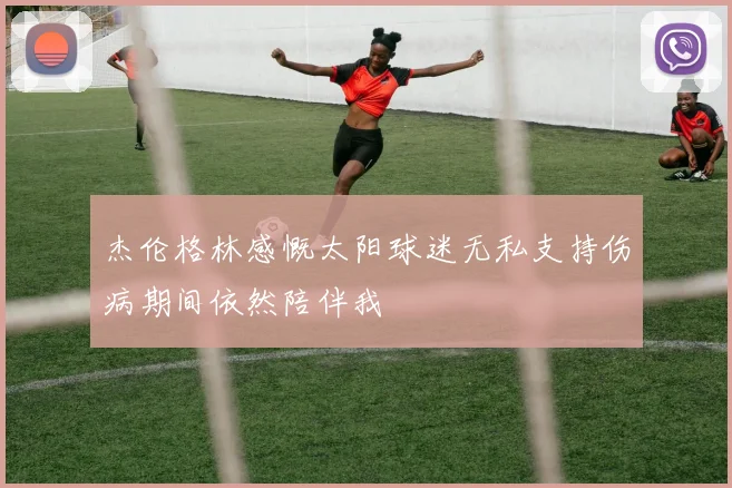 杰伦格林感慨太阳球迷无私支持伤病期间依然陪伴我