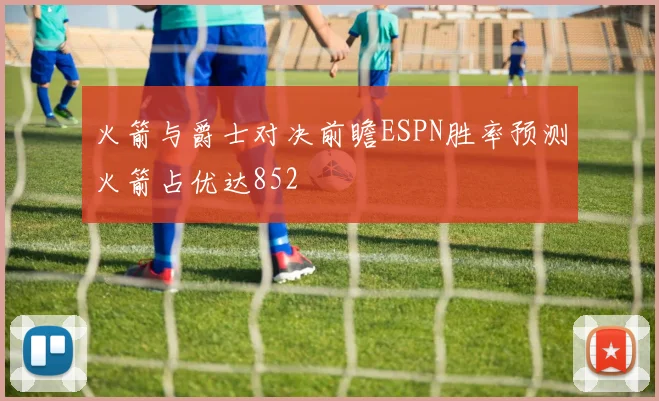 火箭与爵士对决前瞻ESPN胜率预测火箭占优达852