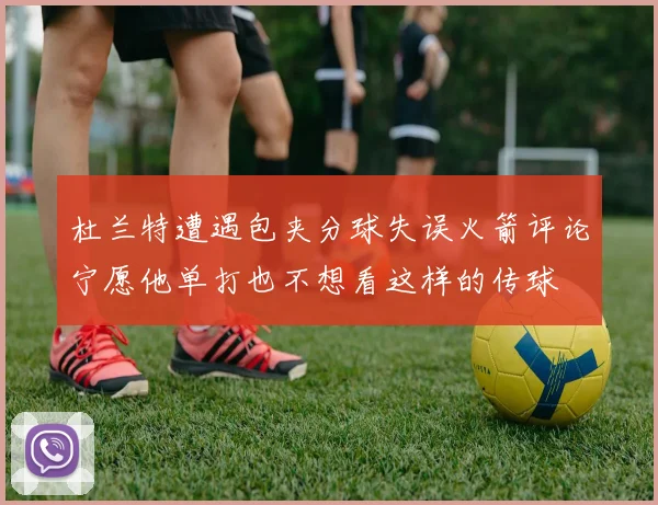 杜兰特遭遇包夹分球失误火箭评论宁愿他单打也不想看这样的传球