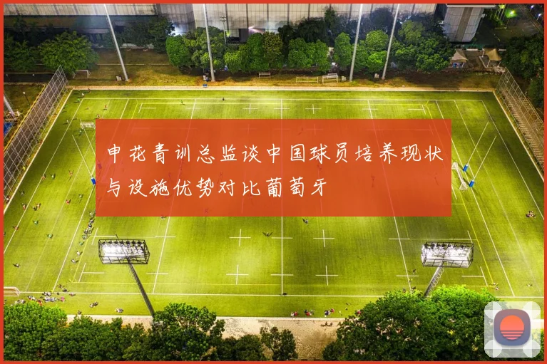 申花青训总监谈中国球员培养现状与设施优势对比葡萄牙