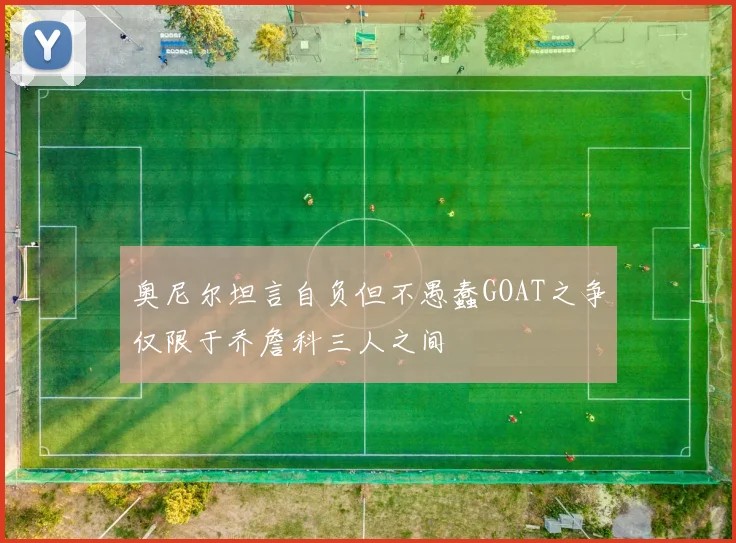 奥尼尔坦言自负但不愚蠢GOAT之争仅限于乔詹科三人之间