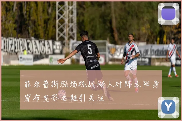 菲尔普斯现场观战湖人对阵太阳身穿布克签名鞋引关注