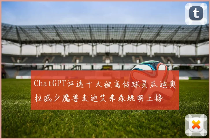 ChatGPT评选十大被高估球员瓜迪奥拉威少魔兽麦迪艾弗森姚明上榜