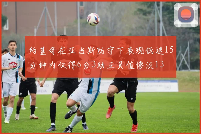 约基奇在亚当斯防守下表现低迷15分钟内仅得6分3助正负值惨淡13