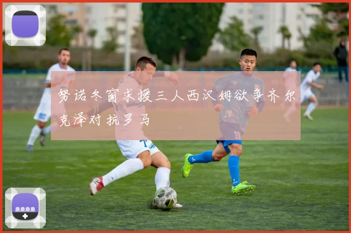 努诺冬窗求援三人西汉姆欲争齐尔克泽对抗罗马