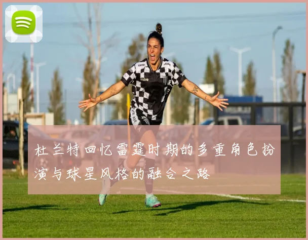 杜兰特回忆雷霆时期的多重角色扮演与球星风格的融合之路