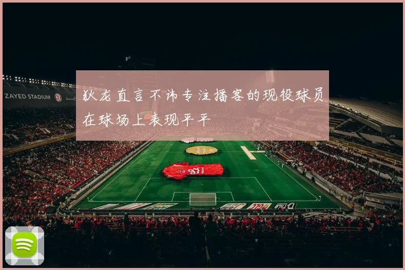狄龙直言不讳专注播客的现役球员在球场上表现平平