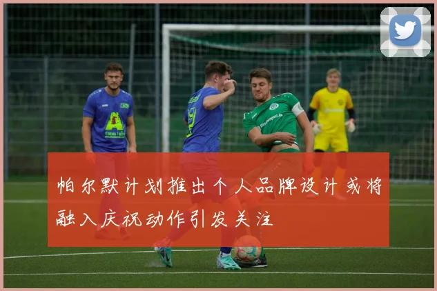 帕尔默计划推出个人品牌设计或将融入庆祝动作引发关注