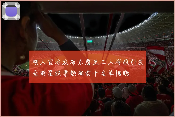 湖人官方发布东詹里三人海报引发全明星投票热潮前十名单揭晓