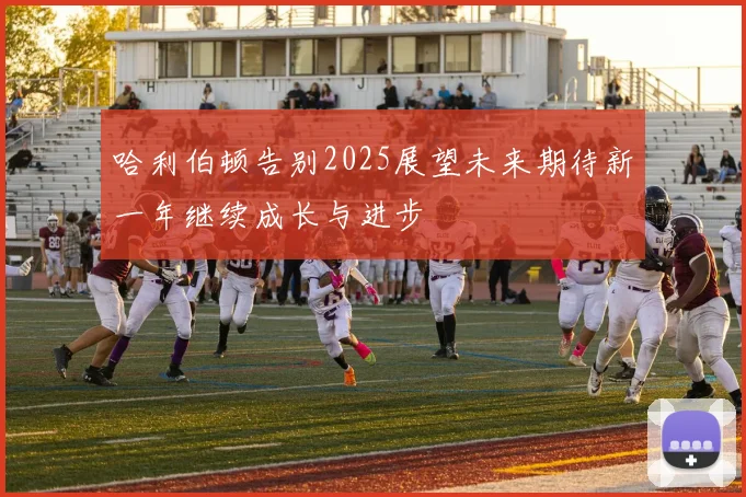 哈利伯顿告别2025展望未来期待新一年继续成长与进步