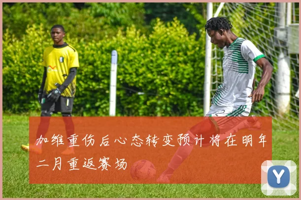 加维重伤后心态转变预计将在明年二月重返赛场
