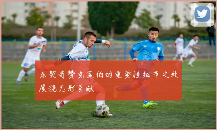 东契奇赞克莱伯的重要性细节之处展现无形贡献