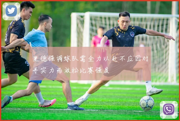 里德强调球队需全力以赴不应因对手实力而放松比赛强度