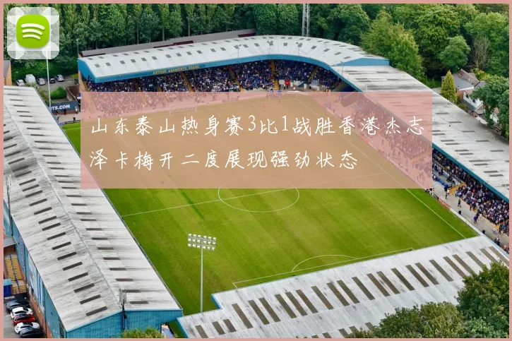 山东泰山热身赛3比1战胜香港杰志泽卡梅开二度展现强劲状态