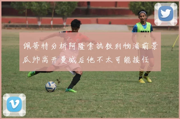 佩蒂特分析阿隆索执教利物浦前景瓜帅离开曼城后他不太可能接任