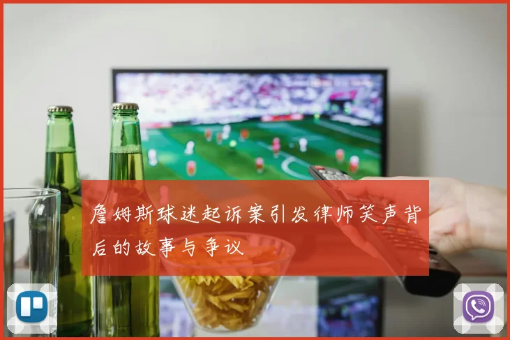 詹姆斯球迷起诉案引发律师笑声背后的故事与争议