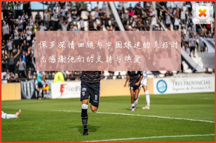 保罗深情回顾与中国球迷的美好时光感谢他们的支持与热爱