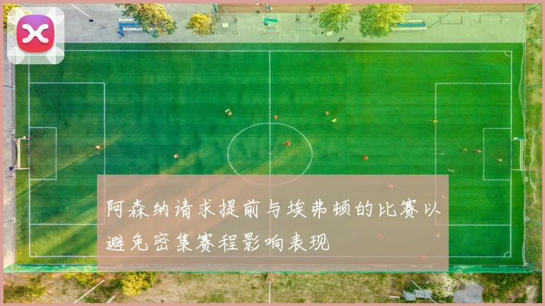阿森纳请求提前与埃弗顿的比赛以避免密集赛程影响表现