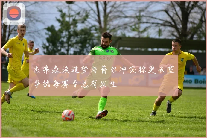 杰弗森谈追梦与普尔冲突称更衣室争执每赛季总有发生
