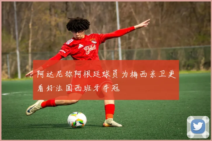 阿达尼称阿根廷球员为梅西亲卫更看好法国西班牙夺冠