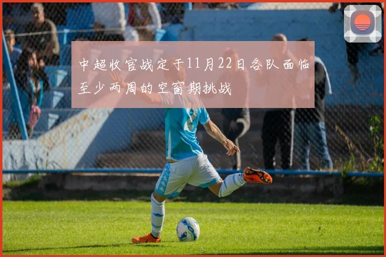 中超收官战定于11月22日各队面临至少两周的空窗期挑战