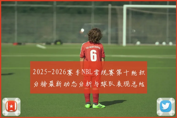 2025-2026赛季NBL常规赛第十轮积分榜最新动态分析与球队表现总结