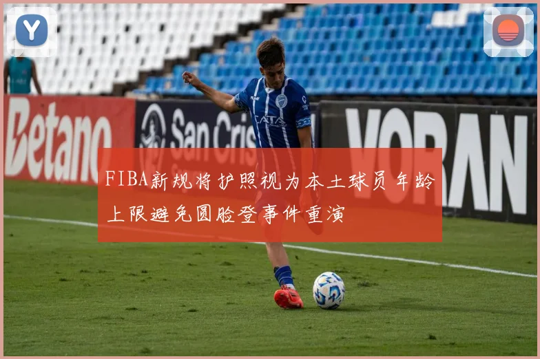 FIBA新规将护照视为本土球员年龄上限避免圆脸登事件重演