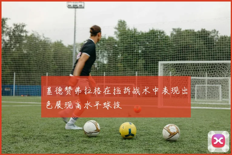 基德赞弗拉格在挡拆战术中表现出色展现高水平球技