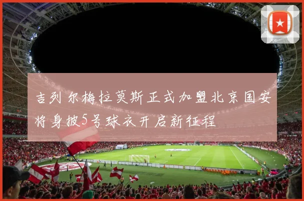 吉列尔梅拉莫斯正式加盟北京国安将身披5号球衣开启新征程