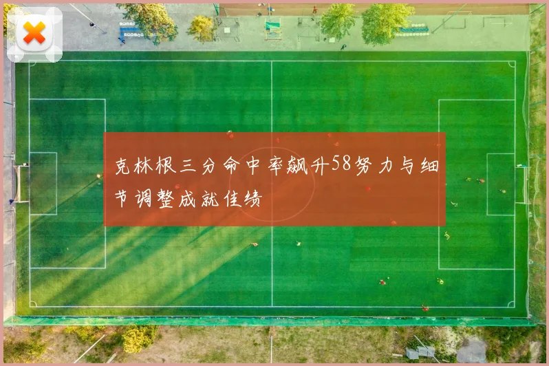 克林根三分命中率飙升58努力与细节调整成就佳绩