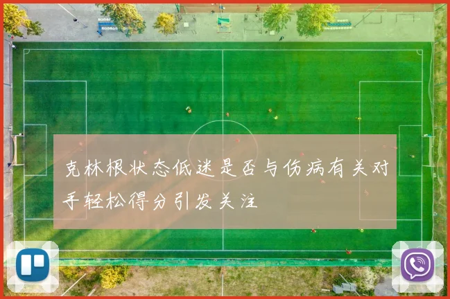 克林根状态低迷是否与伤病有关对手轻松得分引发关注