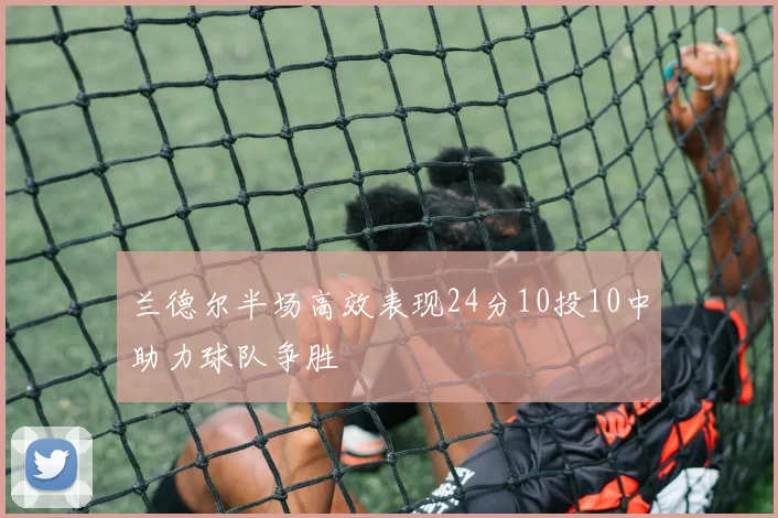 兰德尔半场高效表现24分10投10中助力球队争胜