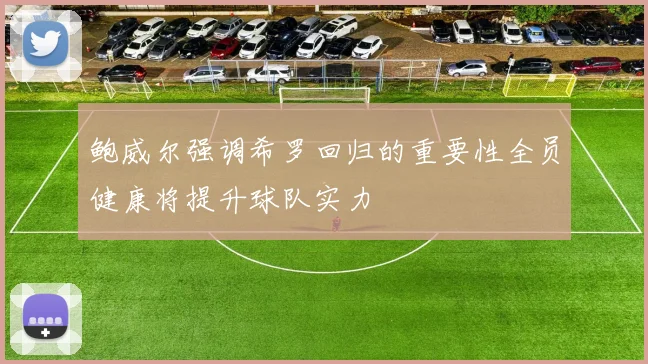 鲍威尔强调希罗回归的重要性全员健康将提升球队实力