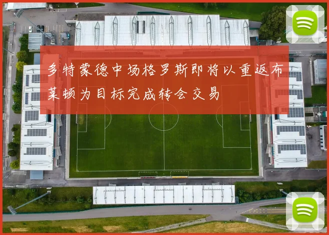 多特蒙德中场格罗斯即将以重返布莱顿为目标完成转会交易