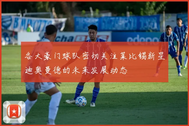 各大豪门球队密切关注莱比锡新星迪奥曼德的未来发展动态