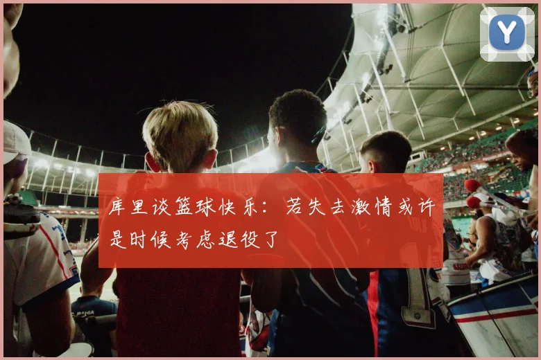 库里谈篮球快乐：若失去激情或许是时候考虑退役了