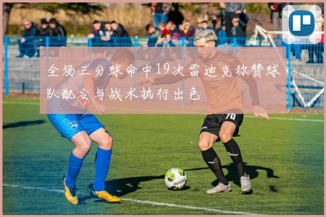 全场三分球命中19次雷迪克称赞球队配合与战术执行出色