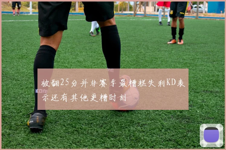 被翻25分并非赛季最糟糕失利KD表示还有其他更糟时刻