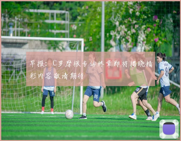 早报：C罗摩根专访终章即将揭晓精彩内容敬请期待