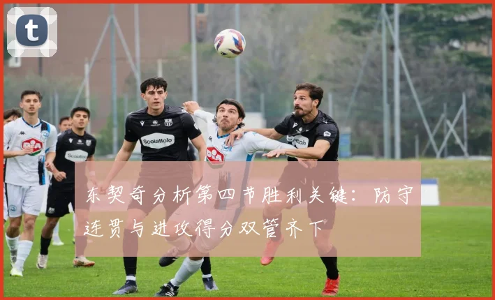 东契奇分析第四节胜利关键：防守连贯与进攻得分双管齐下